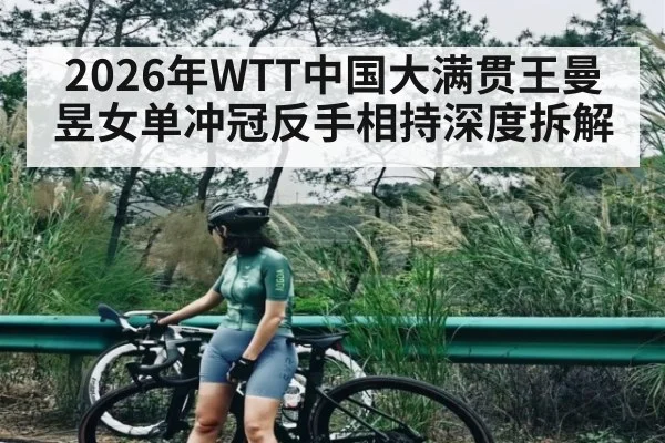 2026年WTT中国大满贯王曼昱女单冲冠反手相持深度拆解（LEYU SPORTS）
