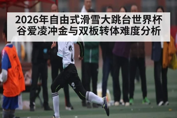 2026年自由式滑雪大跳台世界杯谷爱凌冲金与双板转体难度分析（LEYU SPORTS）