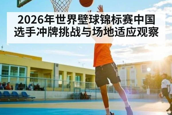 2026年世界壁球锦标赛中国选手冲牌挑战与场地适应观察（LEYU SPORTS）