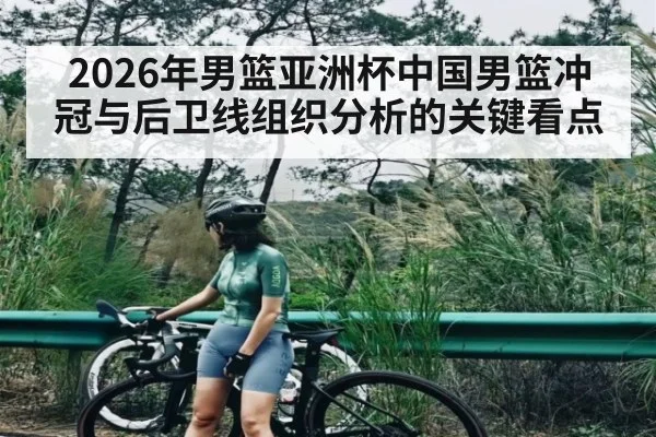 2026年男篮亚洲杯中国男篮冲冠与后卫线组织分析的关键看点