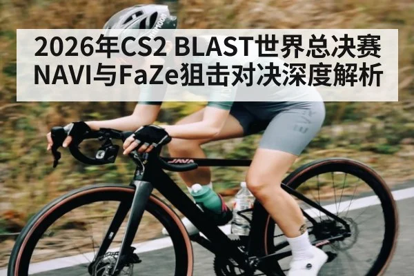 2026年CS2 BLAST世界总决赛NAVI与FaZe狙击对决深度解析