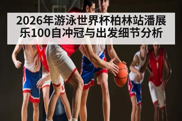 2026年游泳世界杯柏林站潘展乐100自冲冠与出发细节分析