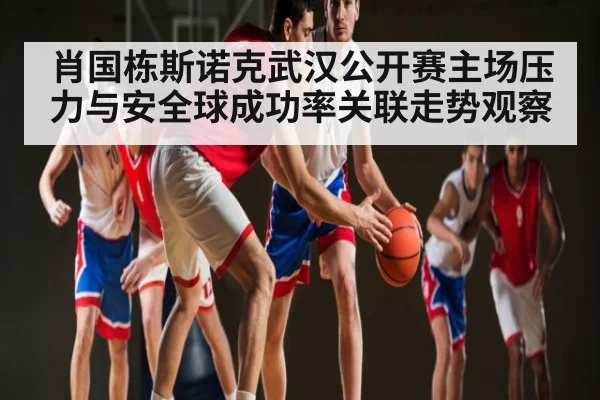 肖国栋斯诺克武汉公开赛主场压力与安全球成功率关联走势观察（LEYU SPORTS）