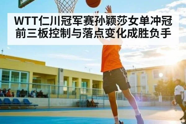WTT仁川冠军赛孙颖莎女单冲冠前三板控制与落点变化成胜负手 | LEYU SPORTS