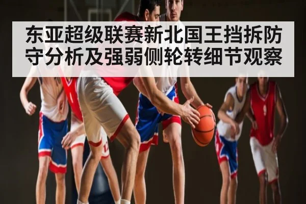 东亚超级联赛新北国王挡拆防守分析及强弱侧轮转细节观察（LEYU SPORTS）